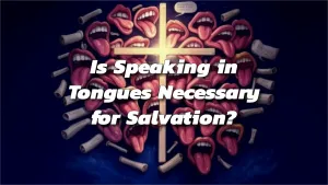 Is Speaking in Tongues Necessary for Salvation?