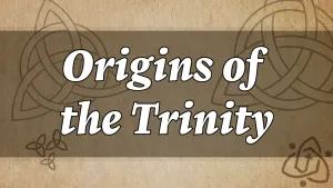 The Origins of the Trinity: A Historical and Scriptural Defense